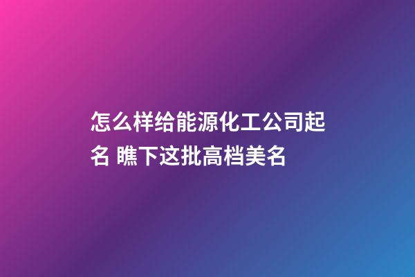 怎么样给能源化工公司起名 瞧下这批高档美名-第1张-公司起名-玄机派